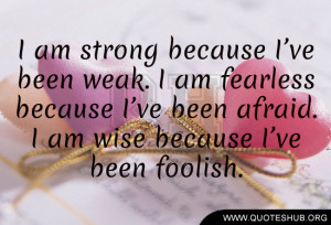 am-strong-because-I’ve-been-weak.-I-am-fearless-because-I’ve ...