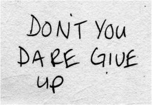 Don't you dare give up.