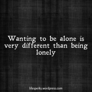 ... to be Alone Is Very Different Than Being Lonely ~ Loneliness Quote