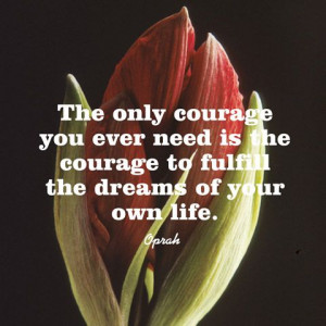 ... need is the courage to fulfill the dreams of your own life. — Oprah