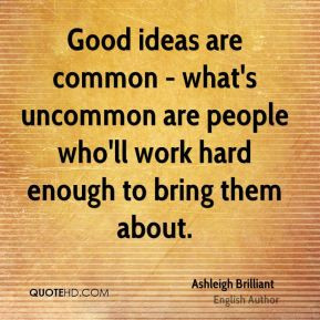 Good ideas are common - what's uncommon are people who'll work hard ...