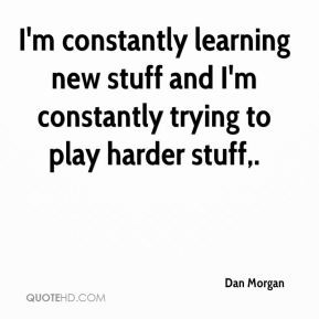 Dan Morgan - I'm constantly learning new stuff and I'm constantly ...