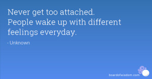 Never get too attached. People wake up with different feelings ...