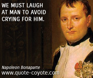 Napoleon Bonaparte We must laugh at man to avoid crying for him