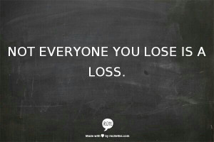 Not everyone you lose is a loss