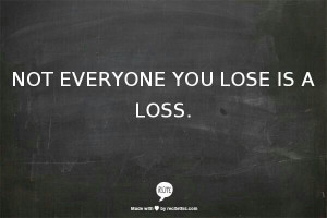 Not everyone you lose is a loss