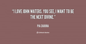 love John Waters. You see, I want to be the next Divine.”