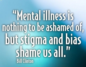 ... illness is nothing to be ashamed of, but stigma and bias shame us all