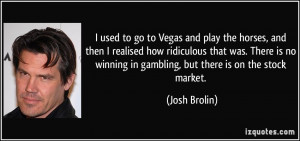used to go to Vegas and play the horses, and then I realised how ...