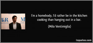homebody, I'd rather be in the kitchen cooking than hanging out ...
