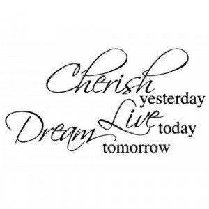 Cherish Yesterday, Live Today, Dream Tomorrow