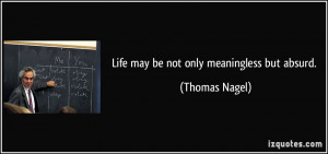 Life may be not only meaningless but absurd. - Thomas Nagel