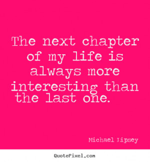 ... of my life is always more interesting.. Michael Lipsey top life quotes