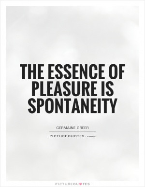 The essence of pleasure is spontaneity