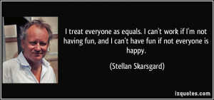 treat everyone as equals. I can't work if I'm not having fun, and I ...