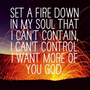 Set a fire down in my soul that I can’t contain, I can’t control ...