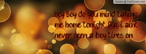 Hey Boy do you mind taking me home tonight Cuz i aint never seen a boy ...