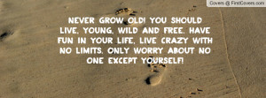 should live, young, wild and free. have fun in your life, live crazy ...