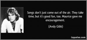 ... , but it's good fun, too. Maurice gave me encouragement. - Andy Gibb