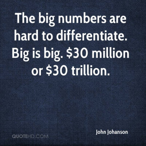The big numbers are hard to differentiate. Big is big. $30 million or ...
