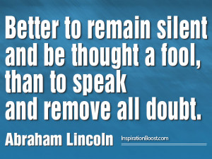 Better to remain silent and be thought a fool,than to speak and remove ...