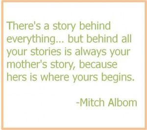 ... your mother's story, because hers is where yours begins. - Mitch Albom
