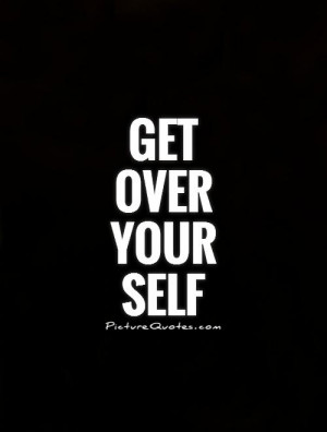 Get over your self Picture Quote #1