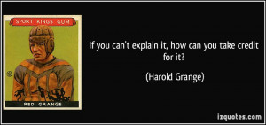 ... you can't explain it, how can you take credit for it? - Harold Grange