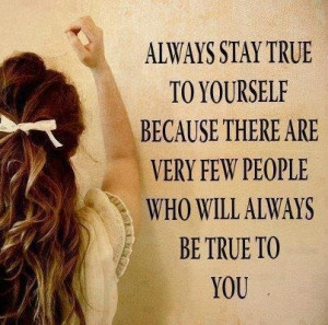 Always stay true to yourself.