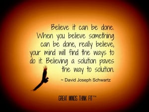 Believe it can be done. When you believe something can be done ...