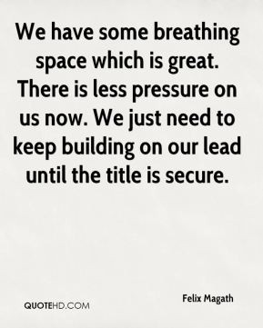 We have some breathing space which is great. There is less pressure on ...