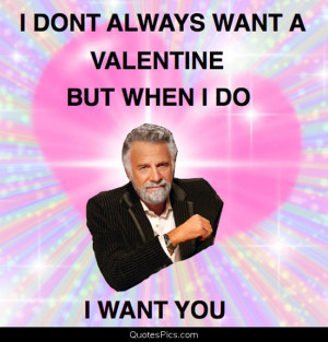 ... always want a Valentine – The most interesting man in the world