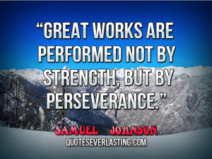 ... performed not by strength, but by perseverance.” — Samuel Johnson