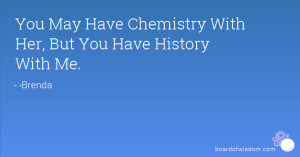 You May Have Chemistry With Her, But You Have History With Me.