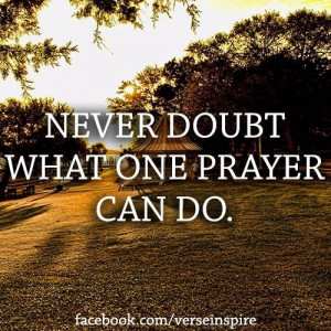 Never doubt what one prayer can do.