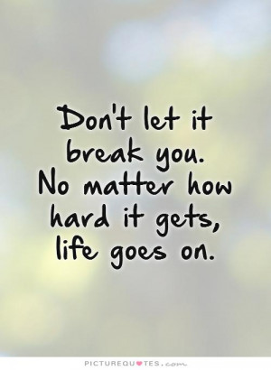 Don't Let It Break You. No Matter How Hard It Gets, Life Goes On ...
