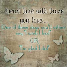Spend time with those you love one of these days you will say either I ...