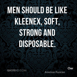 Men should be like Kleenex, soft, strong and disposable.