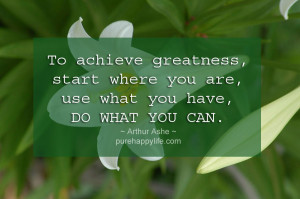 Life Quote: To achieve greatness, start where you are…