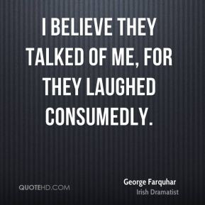 George Farquhar - I believe they talked of me, for they laughed ...