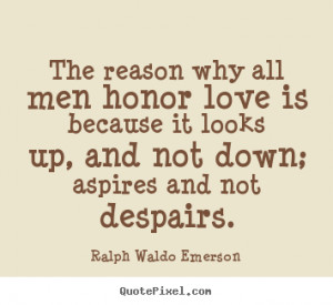 ... why all men honor love is because it looks up, and.. - Love quotes