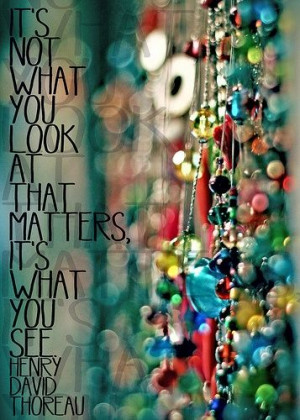 ... what you look at that matters, it's what you see. -Henry David Thoreau