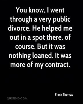 You know, I went through a very public divorce. He helped me out in a ...