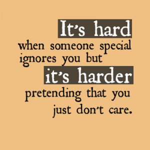 It's hard when someone special ignores you but it's harder pretending ...