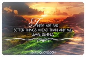 There are far better things ahead than any we leave behind.