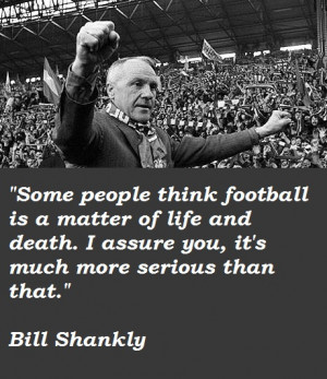 Some people think football is a matter of life and death. I assure you ...