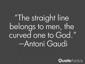 The straight line belongs to men, the curved one to God.” — Antoni ...
