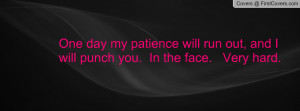 ... patience will run out, and I will punch you. In the face. Very hard