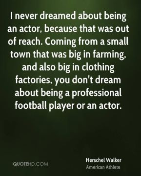 an actor, because that was out of reach. Coming from a small town ...