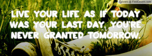 Live your life as if today was your last day. You're NEVER granted ...